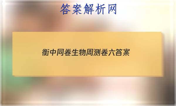 「2023衡中同卷生物周测卷六答案」衡中同卷高三二轮专题卷生物