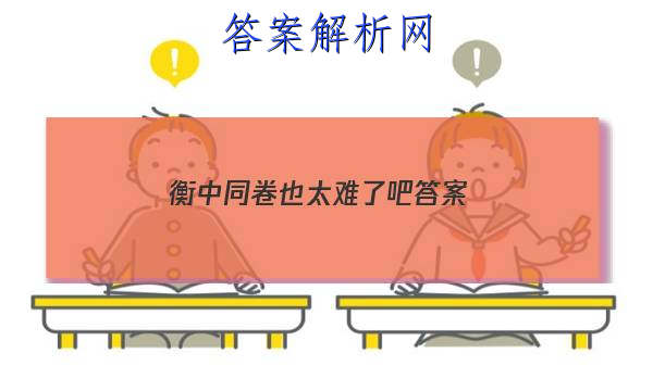 「2023衡中同卷也太难了吧 答案」衡中同卷难不难