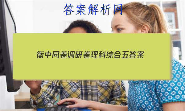 「2023衡中同卷调研卷理科综合五 答案」衡中同卷调研卷全国一卷B理综