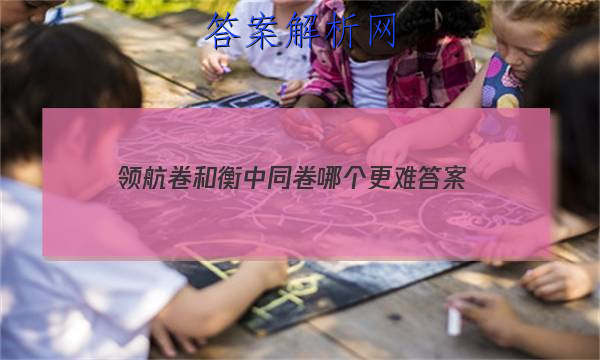 「2023领航卷和衡中同卷哪个更难 答案」衡中同卷专题卷答案