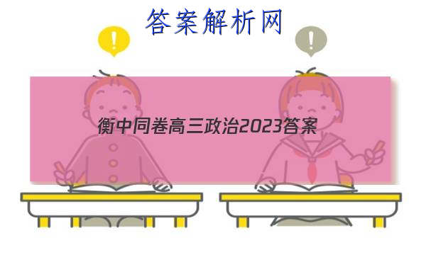 「衡中同卷高三政治2023
答案」河北衡水中学2023届全国高三第二次联合考试政治湖南卷
