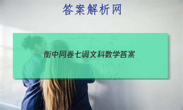 「2023衡中同卷七调文科数学
答案」衡中同卷七调文综
