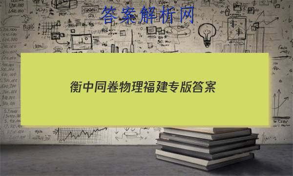 「2023衡中同卷物理福建专版 答案」衡中同卷答案网站 高二网