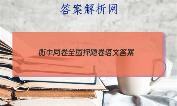 「2023衡中同卷全国押题卷语文
答案」衡中同卷高考押题卷2023语文答案