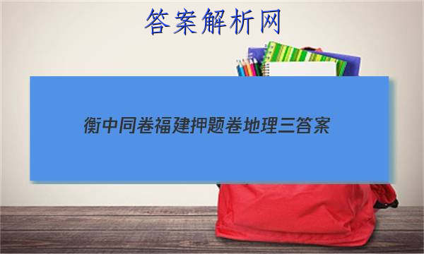 「2023衡中同卷福建押题卷地理三
答案」衡中同卷高三二轮专题卷地理
