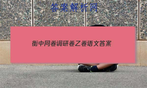 「2023衡中同卷调研卷乙卷语文 答案」衡中同卷调研卷语文三