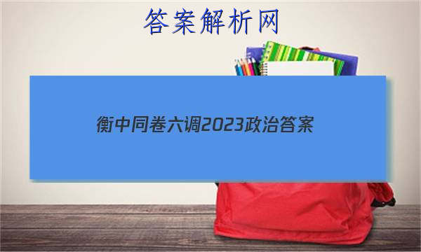 「衡中同卷六调2023政治 答案」21届河北省衡水中学高三二调政治考题