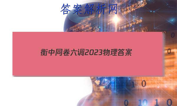 「衡中同卷六调2023物理答案」卷练衡中2023物理