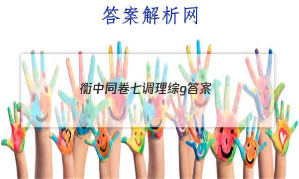 「2023衡中同卷七调理综g
答案」衡中同卷七调文综