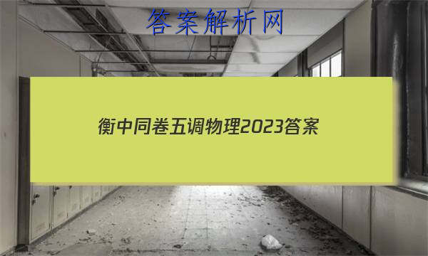 「衡中同卷五调物理2023 答案」2023衡中同卷二调答案