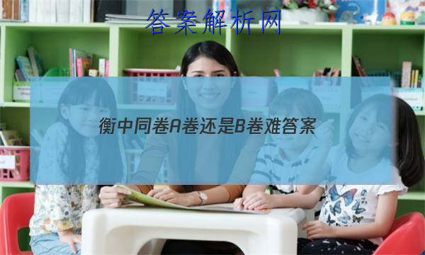 「2023衡中同卷A卷还是B卷难 答案」衡中同卷全国乙卷