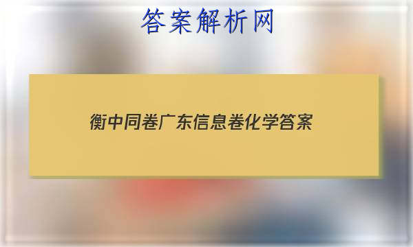 「2023衡中同卷广东信息卷化学
答案」衡中同卷2023化学答案