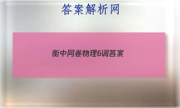 「2023衡中同卷物理6调 答案」衡中同卷物理试卷
