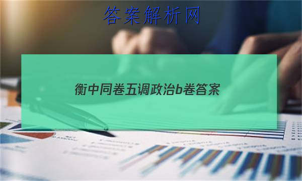「2023衡中同卷五调政治b卷 答案」卷练衡中政治答案