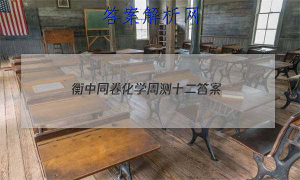 「2023衡中同卷化学周测十二
答案」衡水超级中学高三一轮周测卷化学