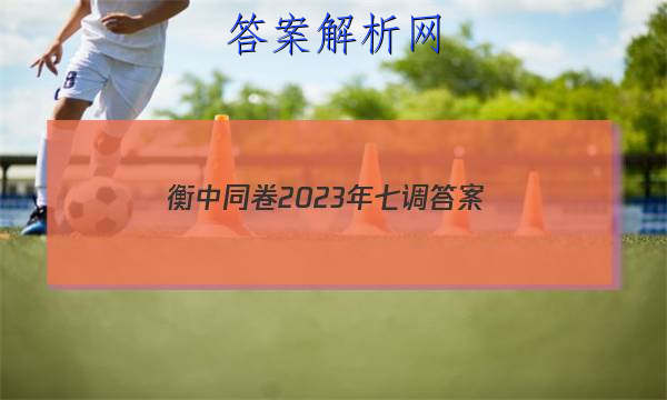 「衡中同卷2023年七调 答案」衡中同卷六调答案2023