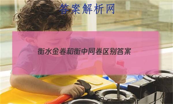 「2023衡水金卷和衡中同卷区别 答案」衡水金卷全国卷3