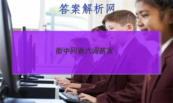 「2023衡中同卷六调答案 」衡中同卷六调答案理综2023全国卷