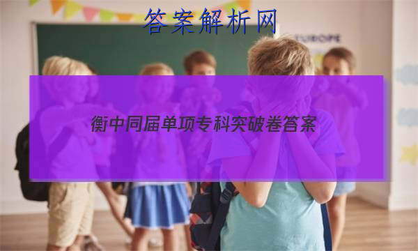 「2023衡中同届单项专科突破卷
答案」衡中同卷专题卷