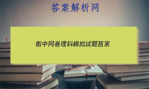 「2023衡中同卷理科模拟试题 答案」衡中同卷专题卷答案