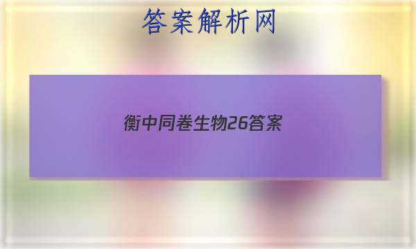 「2023衡中同卷生物26 答案」衡中同卷2023答案免费网站生物单元2