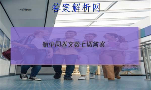 「2023衡中同卷文数七调 答案」衡水同卷七调语文