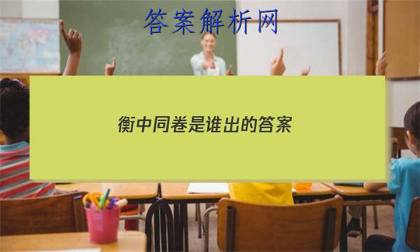 「2023衡中同卷是谁出的 答案」衡中同卷全国乙卷
