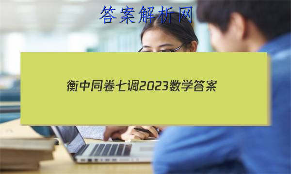 「衡中同卷七调2023数学 答案」衡中同卷2023七调