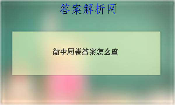 「2023衡中同卷答案怎么查 」衡中同卷试卷