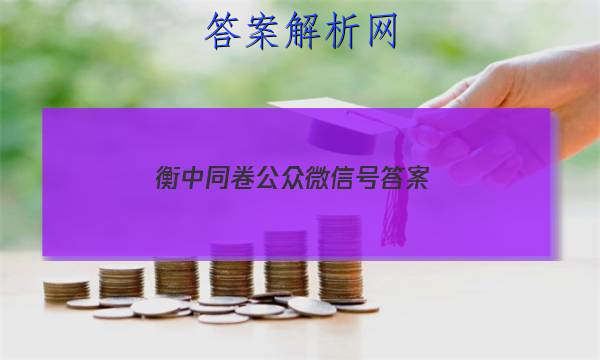 「2023衡中同卷公众微信号 答案」衡水金卷答案微信公众号