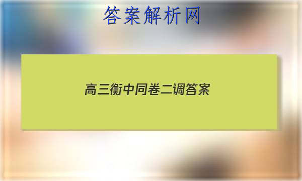 「2023高三衡中同卷二调答案 」2023衡中同卷高三二调答案