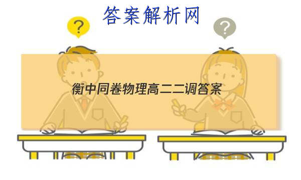 「2023衡中同卷物理高二二调
答案」衡水中学高三年级二调考试