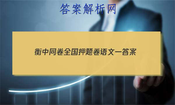 「2023衡中同卷全国押题卷语文一 答案」2023届衡中同卷全国押题卷(一)语文答案