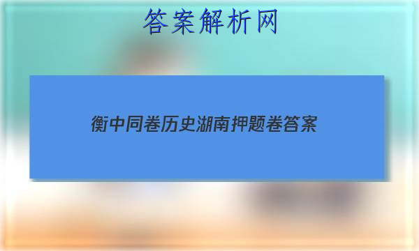 「2023衡中同卷历史湖南押题卷
答案」衡中同卷历史周测卷答案