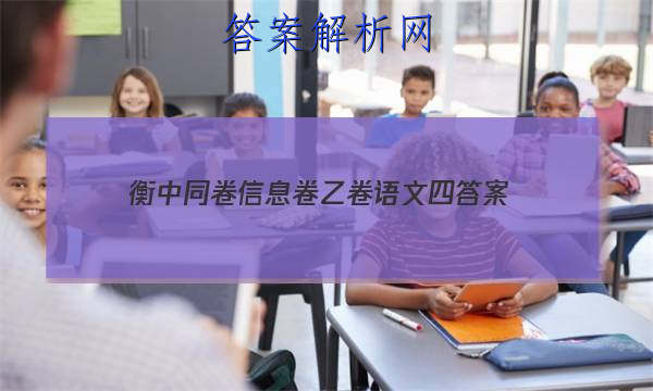 「2023衡中同卷信息卷乙卷语文四 答案」衡中同卷语文答案周测卷四