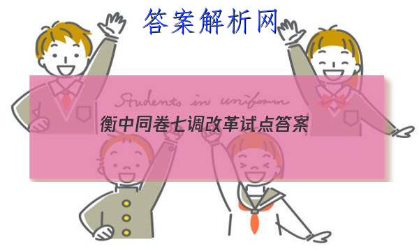 「2023衡中同卷七调改革试点
答案」衡中同卷高考综合改革试点省份
