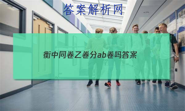 「2023衡中同卷乙卷分ab卷吗 答案」衡中同卷a卷简单还是b卷