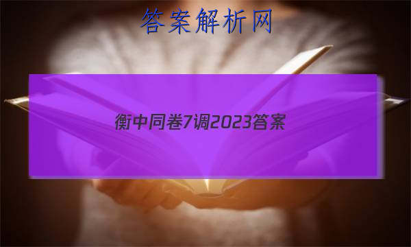 「衡中同卷7调2023 答案」衡中同卷2023七调答案免费网站