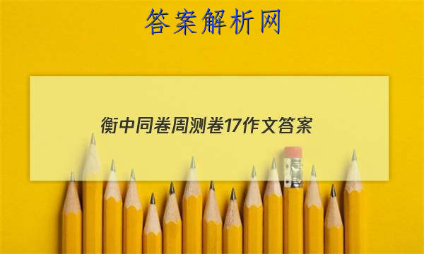 「2023衡中同卷周测卷17作文 答案」衡中同卷·周测卷答案