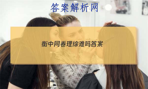 「2023衡中同卷理综难吗 答案」衡中同卷理综一