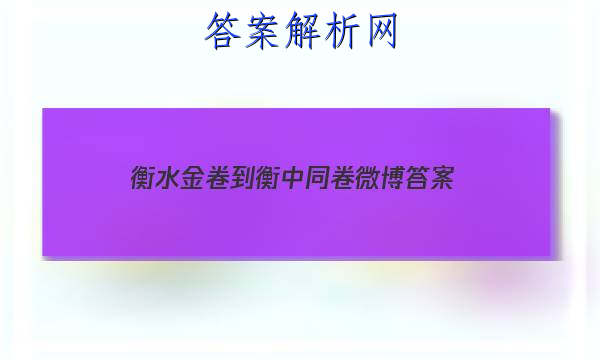 「2023衡水金卷-衡中同卷微博
答案」衡水金卷阅卷
