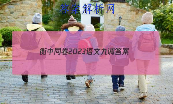 「衡中同卷2023语文九调 答案」衡中同卷四调答案语文2023