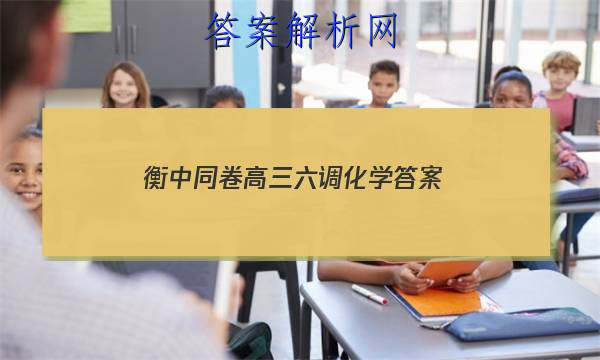 「2023衡中同卷高三六调化学
答案」衡中同卷高三一轮答案化学