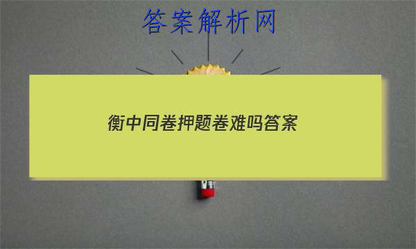 「2023衡中同卷押题卷难吗 答案」衡水同卷高考押题卷