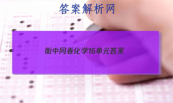 「2023衡中同卷化学16单元
答案」衡中同卷化学周测卷答案