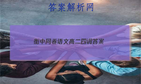 「2023衡中同卷语文高二四调 答案」衡中同卷2023-2023高三二调语文