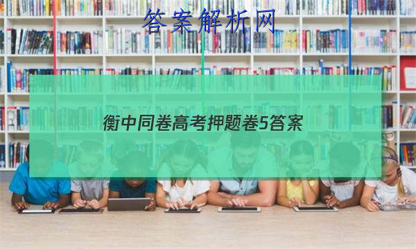 「2023衡中同卷高考押题卷5
答案」衡中同卷新高考押题卷