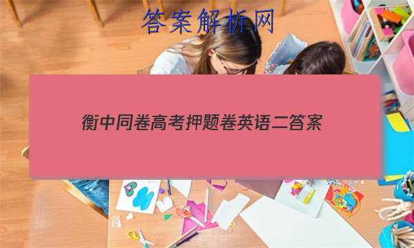 「2023衡中同卷高考押题卷英语二
答案」衡中同卷全国押题卷2023二英语