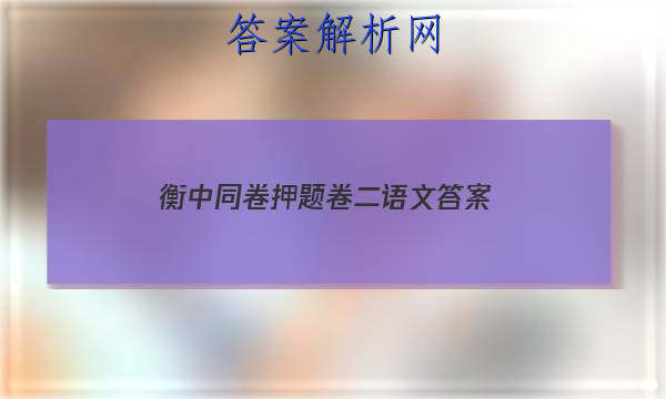「2023衡中同卷押题卷二语文答案 」衡中同卷高三语文答案
