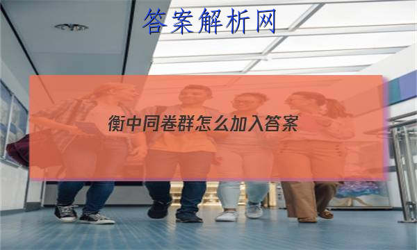 「2023衡中同卷群怎么加入 答案」衡中同卷试题
